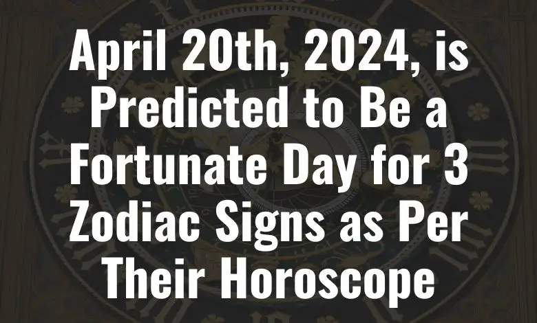 April 20th 2024, is Predicted to Be a Fortunate Day for 3 Zodiac Signs ...