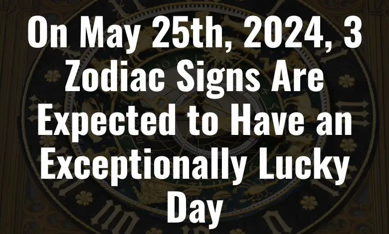 On May 25th, 2024, 3 Zodiac Signs Are Expected to Have an Exceptionally ...